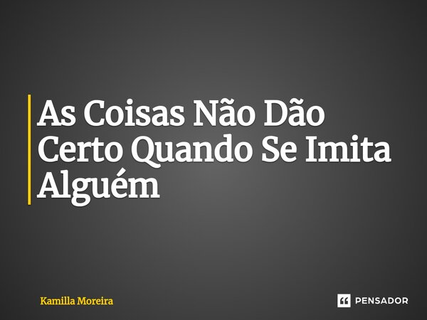 As Coisas Não Dão Certo Quando Se Imita Alguém... Frase de Kamilla Moreira.