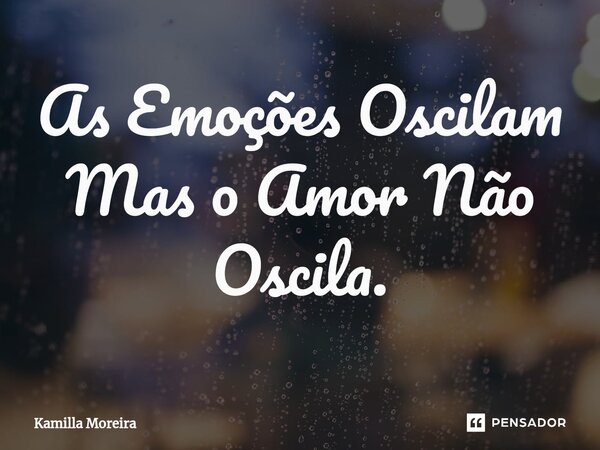 ⁠As Emoções Oscilam Mas o Amor Não Oscila.... Frase de Kamilla Moreira.