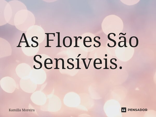 ⁠As Flores São Sensíveis.... Frase de Kamilla Moreira.