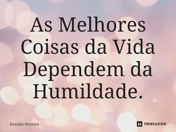 As Melhores Coisas da Vida Dependem da Humildade.... Frase de Kamilla Moreira.
