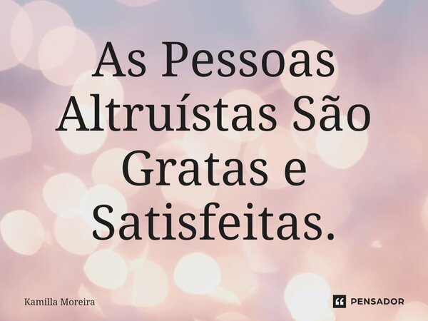 ⁠⁠As Pessoas Altruístas São Gratas e Satisfeitas.... Frase de Kamilla Moreira.