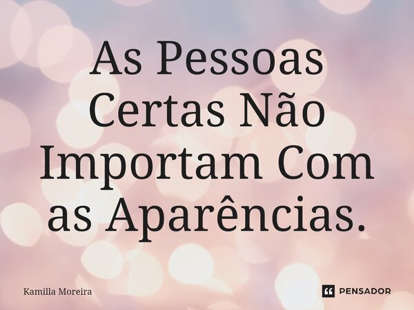 As Pessoas Certas Não Importam Com as Aparências.... Frase de Kamilla Moreira.