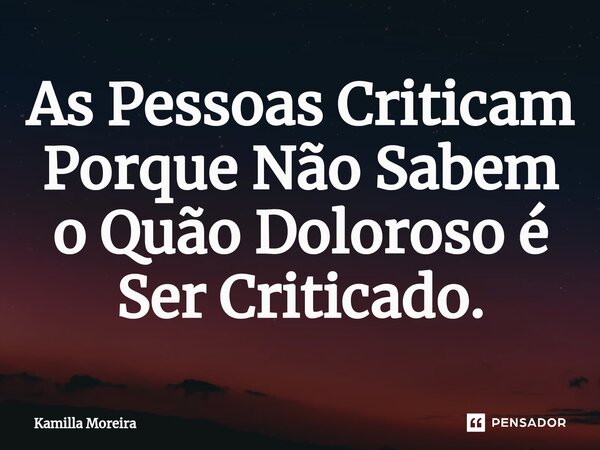 As Pessoas Criticam Porque Não Sabem o Quão Doloroso é Ser Criticado.... Frase de Kamilla Moreira.