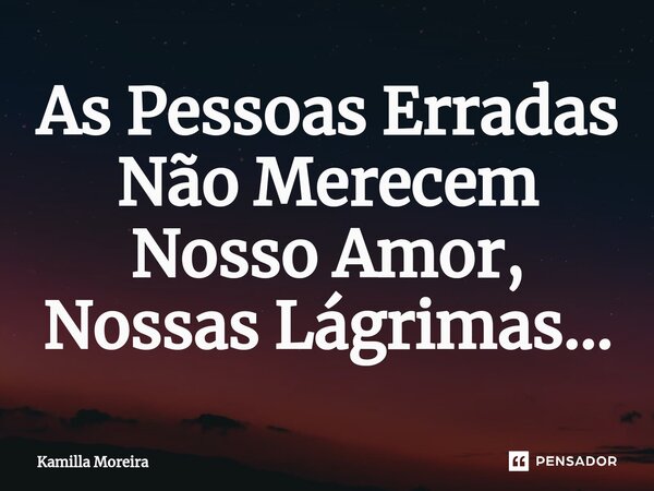 ⁠As Pessoas Erradas Não Merecem Nosso Amor, Nossas Lágrimas...... Frase de Kamilla Moreira.