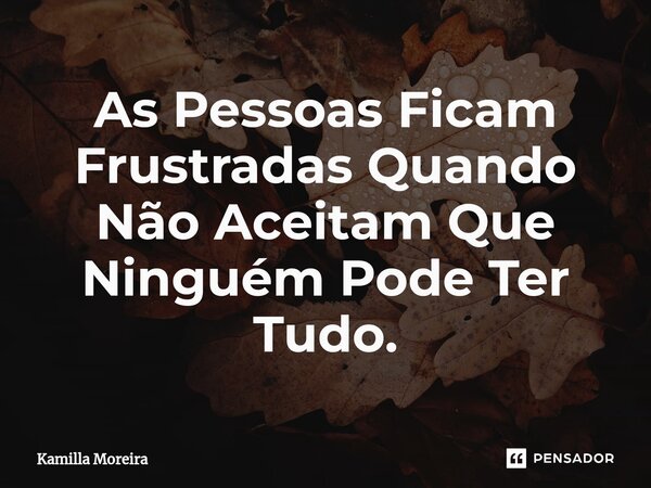 ⁠As Pessoas Ficam Frustradas Quando Não Aceitam Que Ninguém Pode Ter Tudo.... Frase de Kamilla Moreira.