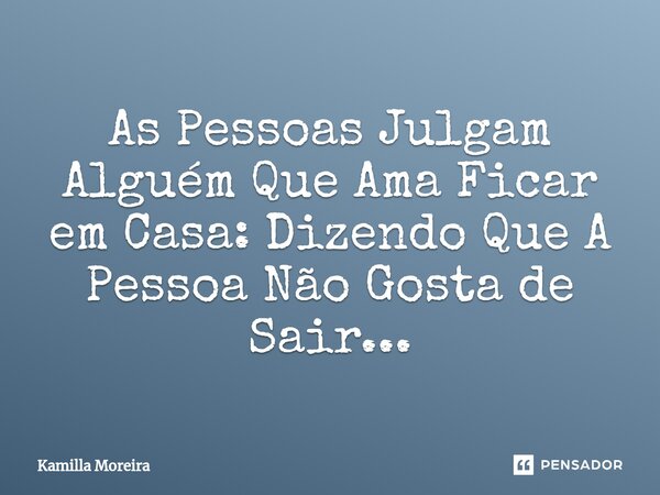 ⁠As Pessoas Julgam Alguém Que Ama Ficar em Casa: Dizendo Que A Pessoa Não Gosta de Sair...... Frase de Kamilla Moreira.