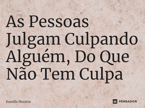 ⁠As Pessoas Julgam Culpando Alguém, Do Que Não Tem Culpa... Frase de Kamilla Moreira.