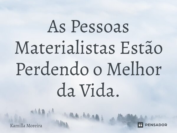 ⁠As Pessoas Materialistas Estão Perdendo o Melhor da Vida.... Frase de Kamilla Moreira.