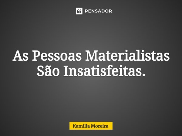 ⁠As Pessoas Materialistas São Insatisfeitas.... Frase de Kamilla Moreira.