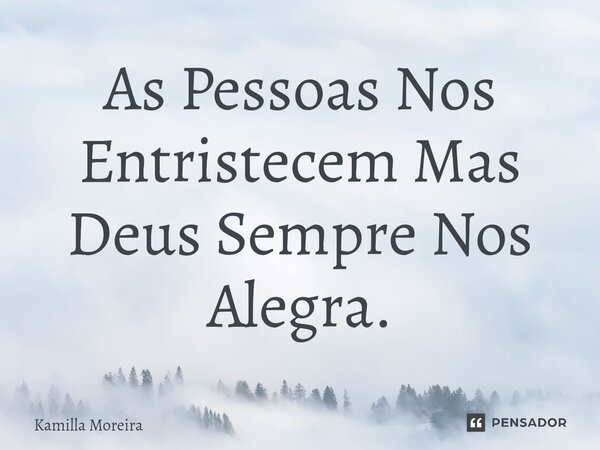 As Pessoas Nos Entristecem Mas Deus Sempre Nos Alegra.... Frase de Kamilla Moreira.