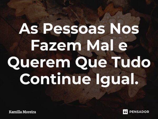 ⁠As Pessoas Nos Fazem Mal e Querem Que Tudo Continue Igual.... Frase de Kamilla Moreira.