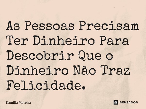 ⁠As Pessoas Precisam Ter Dinheiro Para Descobrir Que o Dinheiro Não Traz Felicidade.... Frase de Kamilla Moreira.