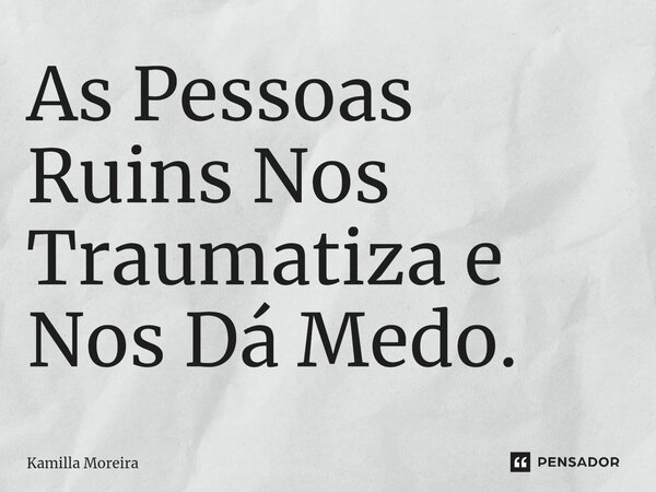 ⁠As Pessoas Ruins Nos Traumatiza e Nos Dá Medo.... Frase de Kamilla Moreira.