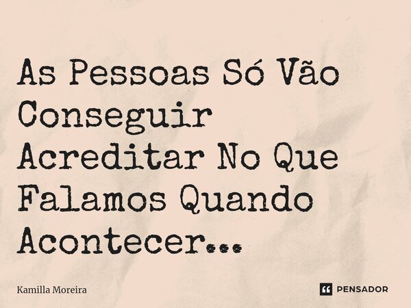 ⁠As Pessoas Só Vão Conseguir Acreditar No Que Falamos Quando Acontecer...... Frase de Kamilla Moreira.