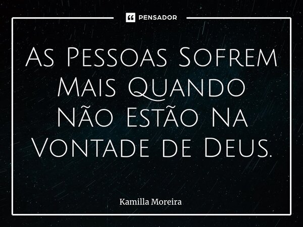 ⁠As Pessoas Sofrem Mais Quando Não Estão Na Vontade de Deus.... Frase de Kamilla Moreira.
