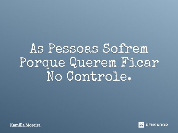 ⁠As Pessoas Sofrem Porque Querem Ficar No Controle.... Frase de Kamilla Moreira.