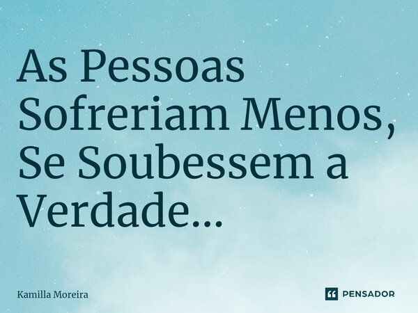 As Pessoas Sofreriam Menos, Se Soubessem a Verdade...... Frase de Kamilla Moreira.