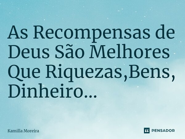 ⁠As Recompensas de Deus São Melhores Que Riquezas,Bens, Dinheiro...... Frase de Kamilla Moreira.