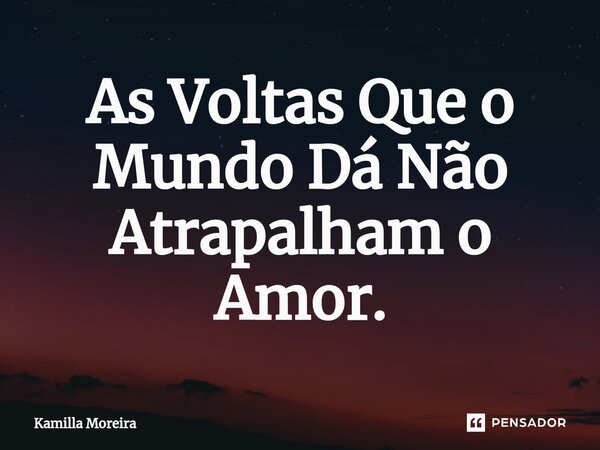 ⁠As Voltas Que o Mundo Dá Não Atrapalham o Amor.... Frase de Kamilla Moreira.