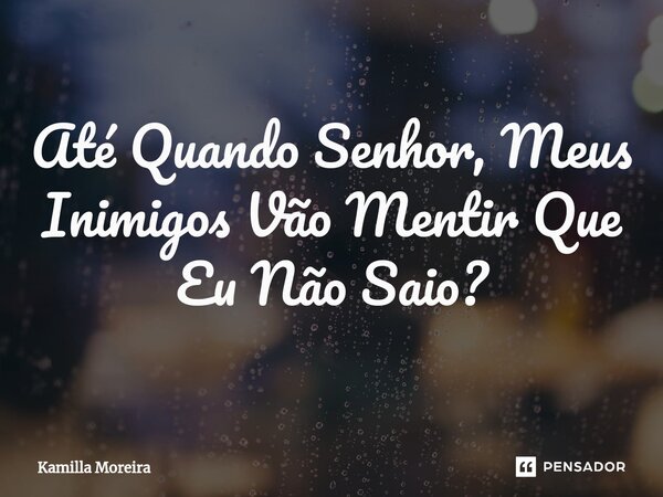 ⁠Até Quando Senhor, Meus Inimigos Vão Mentir Que Eu Não Saio?... Frase de Kamilla Moreira.