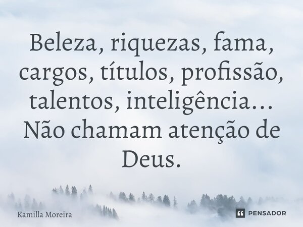 ⁠Beleza, riquezas, fama, cargos, títulos, profissão, talentos, inteligência... Não chamam atenção de Deus.... Frase de Kamilla Moreira.