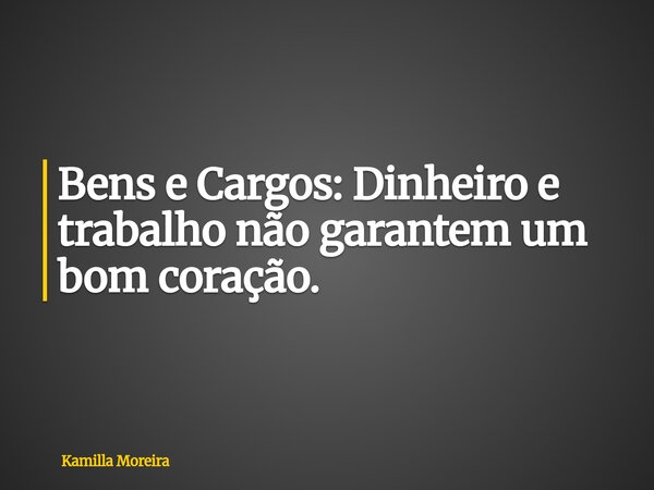 Bens e Cargos: Dinheiro e trabalho não garantem um bom coração.... Frase de Kamilla Moreira.