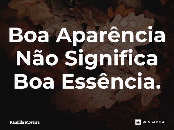 ⁠Boa Aparência Não Significa Boa Essência.... Frase de Kamilla Moreira.