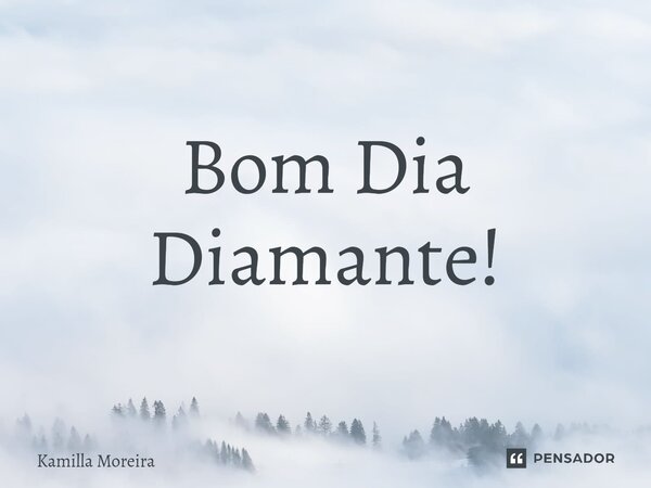 ⁠Bom Dia Diamante!... Frase de Kamilla Moreira.