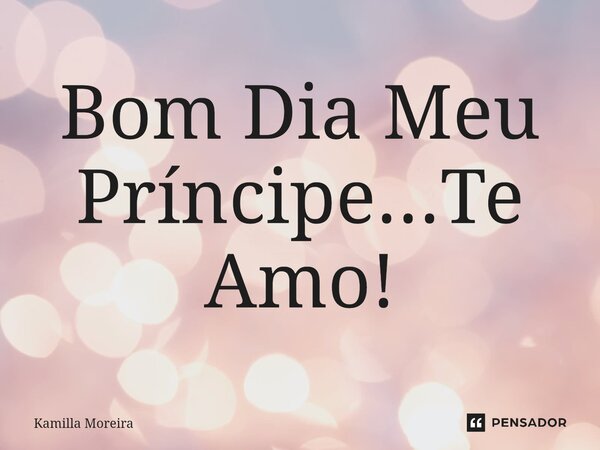 ⁠Bom Dia Meu Príncipe...Te Amo!... Frase de Kamilla Moreira.