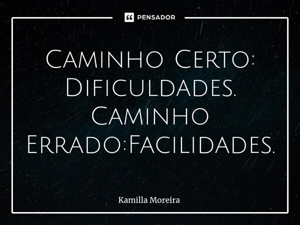 Caminho Certo: Dificuldades. Caminho Errado:Facilidades⁠.... Frase de Kamilla Moreira.