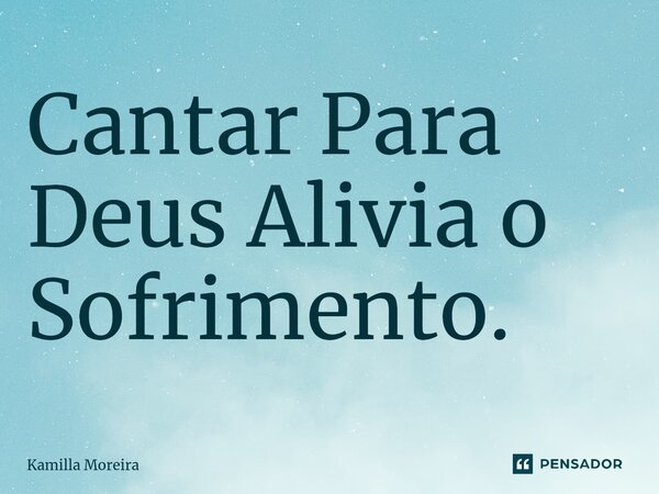 ⁠Cantar Para Deus Alivia o Sofrimento.... Frase de Kamilla Moreira.