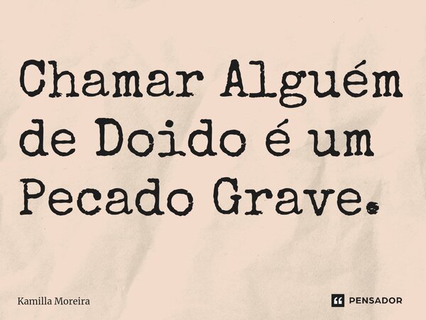 ⁠Chamar Alguém de Doido é um Pecado Grave.... Frase de Kamilla Moreira.