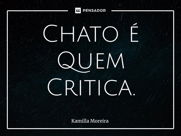 ⁠Chato é Quem Critica.... Frase de Kamilla Moreira.