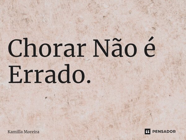 Chorar Não é Errado.... Frase de Kamilla Moreira.