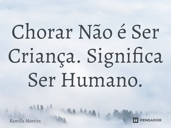 ⁠Chorar Não é Ser Criança. Significa Ser Humano.... Frase de Kamilla Moreira.