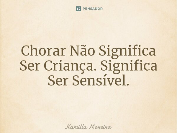 ⁠Chorar Não Significa Ser Criança. Significa Ser Sensível.... Frase de Kamilla Moreira.