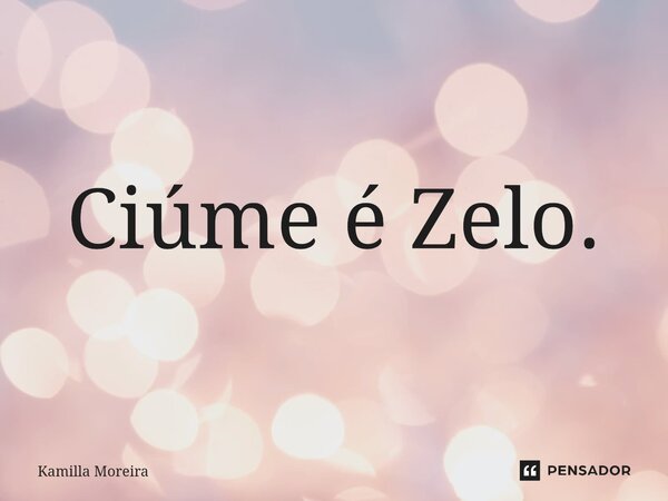 ⁠Ciúme é Zelo.... Frase de Kamilla Moreira.