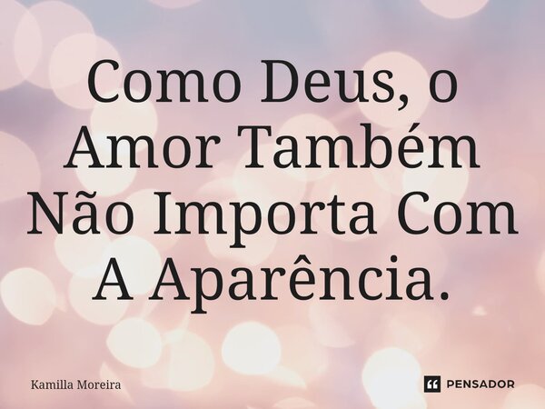 ⁠Como Deus, o Amor Também Não Importa Com a Aparência.... Frase de Kamilla Moreira.