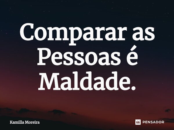 Comparar as Pessoas é Maldade.... Frase de Kamilla Moreira.