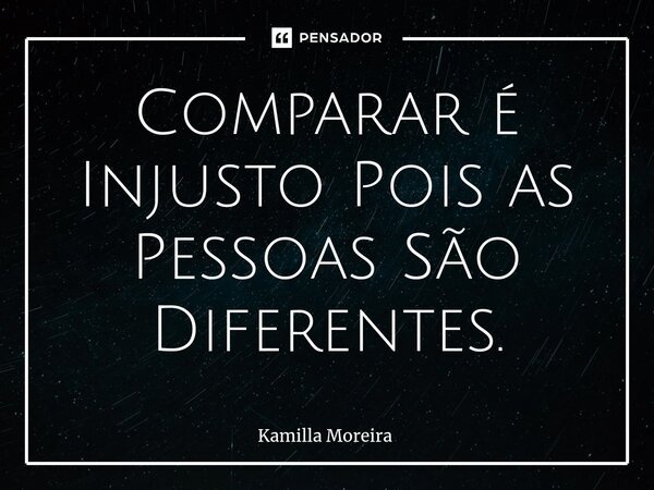 Comparar é Injusto Pois as Pessoas São Diferentes.... Frase de Kamilla Moreira.