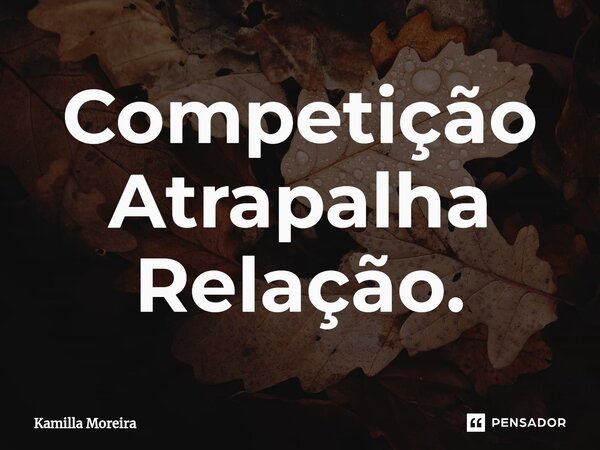 ⁠Competição Atrapalha Relação.... Frase de Kamilla Moreira.