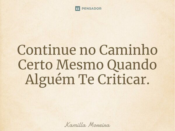 ⁠Continue no Caminho Certo Mesmo Quando Alguém Te Criticar.... Frase de Kamilla Moreira.