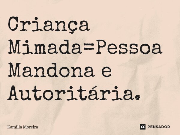 Criança Mimada=Pessoa Mandona e Autoritária.... Frase de Kamilla Moreira.