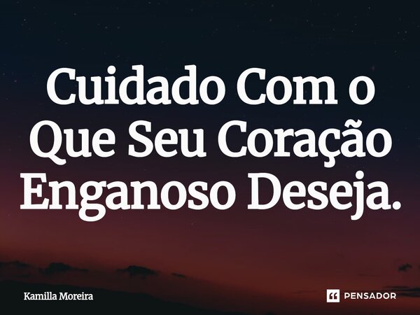 ⁠Cuidado Com o Que Seu Coração Enganoso Deseja.... Frase de Kamilla Moreira.