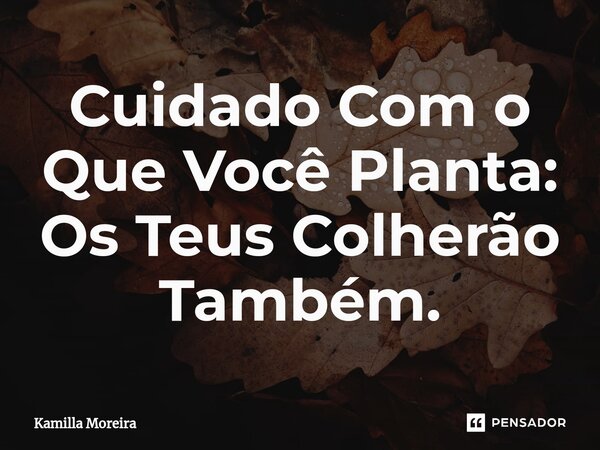 ⁠Cuidado Com o Que Você Planta: Os Teus Colherão Também.... Frase de Kamilla Moreira.