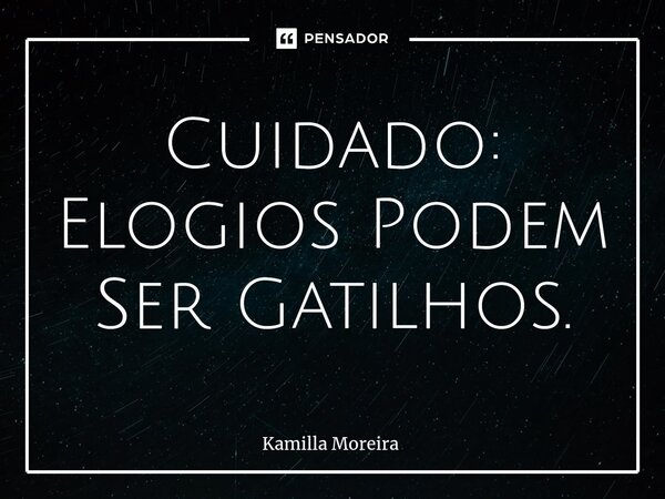 ⁠Cuidado: Elogios Podem Ser Gatilhos.... Frase de Kamilla Moreira.