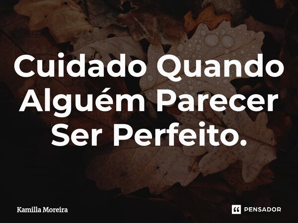 Cuidado Quando Alguém Parecer Ser Perfeito.... Frase de Kamilla Moreira.