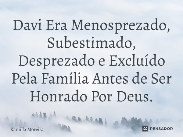 ⁠Davi Era Menosprezado, Subestimado, Desprezado e Excluído Pela Família Antes de Ser Honrado Por Deus.... Frase de Kamilla Moreira.