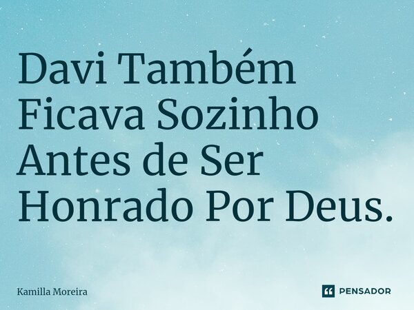 Davi Também Ficava Sozinho Antes de Ser Honrado Por Deus.... Frase de Kamilla Moreira.