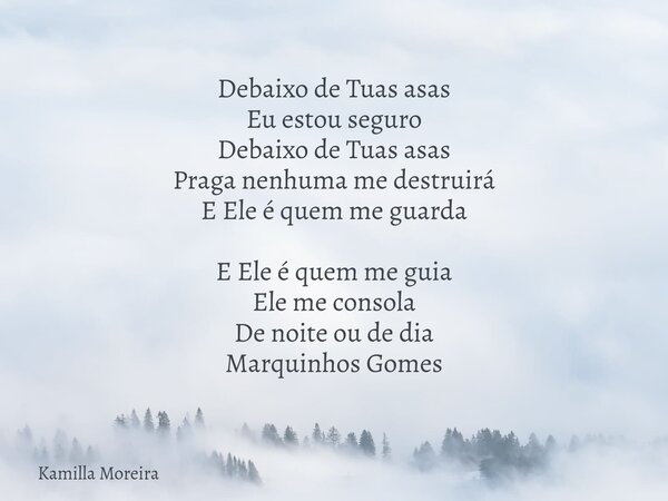 Debaixo de Tuas asas Eu estou seguro Debaixo de Tuas asas Praga nenhuma me destruirá E Ele é quem me guarda E Ele é quem me guia Ele me consola De noite ou de d... Frase de Kamilla Moreira.